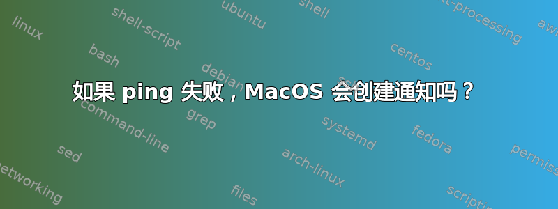 如果 ping 失败，MacOS 会创建通知吗？