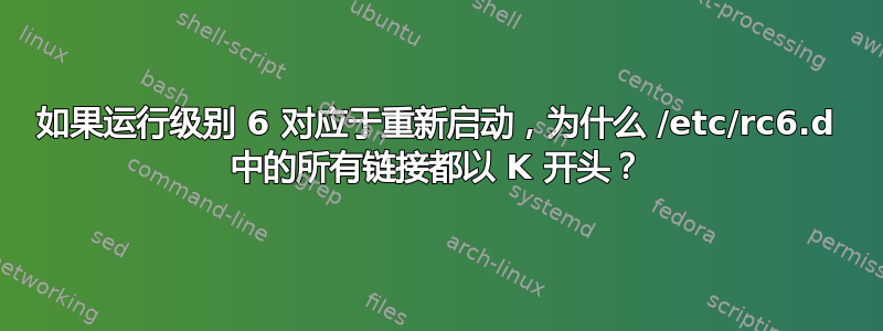 如果运行级别 6 对应于重新启动，为什么 /etc/rc6.d 中的所有链接都以 K 开头？