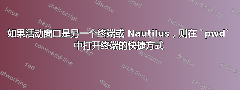 如果活动窗口是另一个终端或 Nautilus，则在 `pwd` 中打开终端的快捷方式