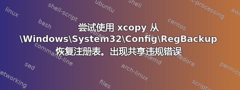 尝试使用 xcopy 从 \Windows\System32\Config\RegBackup 恢复注册表。出现共享违规错误