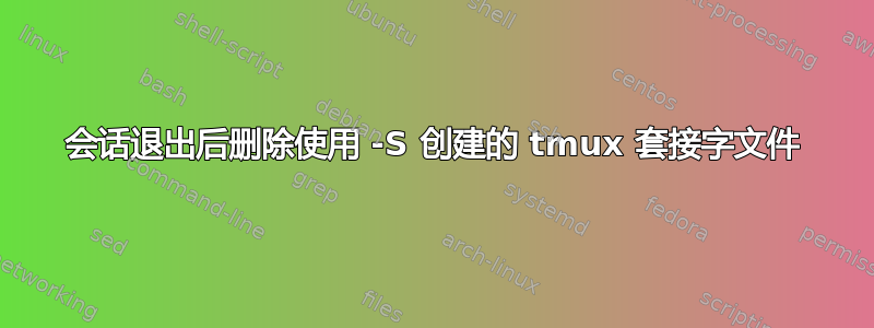 会话退出后删除使用 -S 创建的 tmux 套接字文件