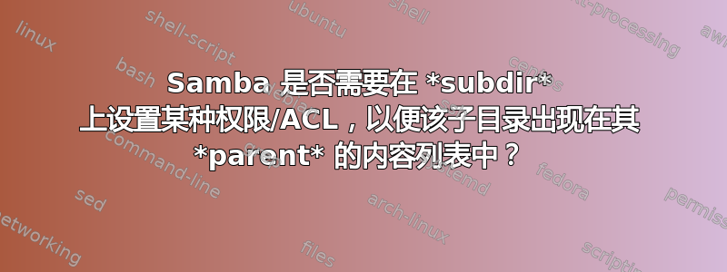 Samba 是否需要在 *subdir* 上设置某种权限/ACL，以便该子目录出现在其 *parent* 的内容列表中？