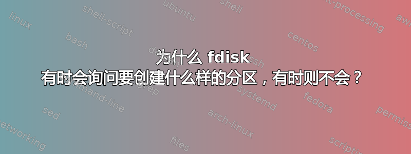 为什么 fdisk 有时会询问要创建什么样的分区，有时则不会？