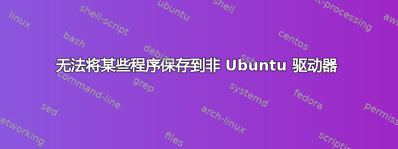 无法将某些程序保存到非 Ubuntu 驱动器
