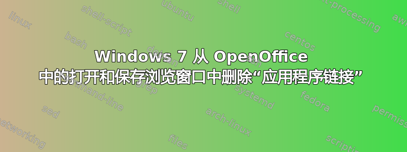 Windows 7 从 OpenOffice 中的打开和保存浏览窗口中删除“应用程序链接”