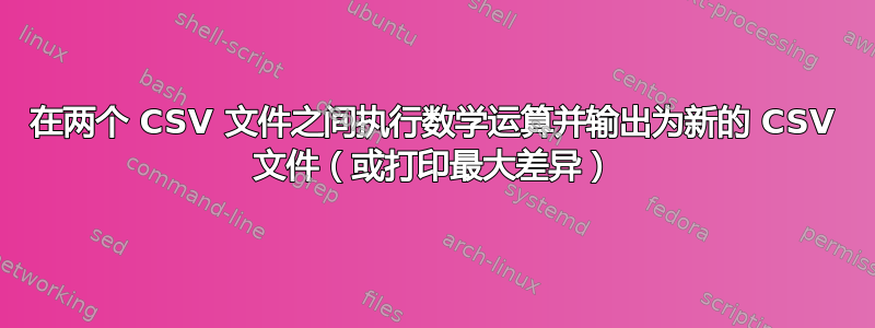 在两个 CSV 文件之间执行数学运算并输出为新的 CSV 文件（或打印最大差异）