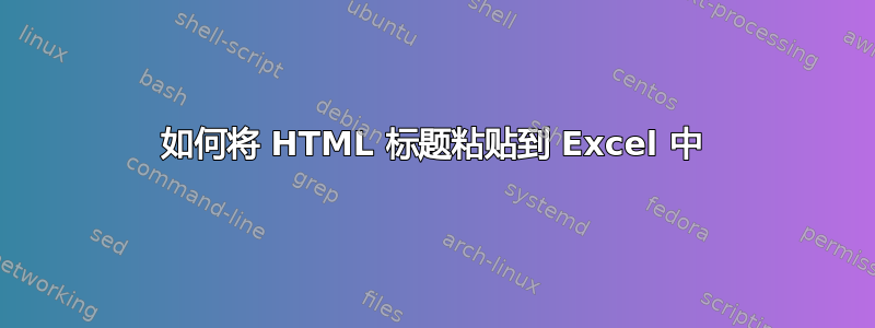 如何将 HTML 标题粘贴到 Excel 中