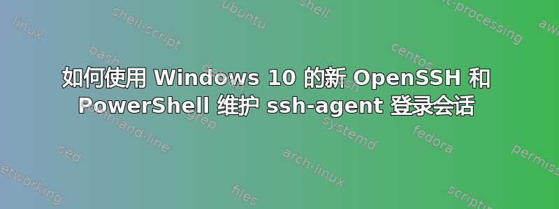 如何使用 Windows 10 的新 OpenSSH 和 PowerShell 维护 ssh-agent 登录会话