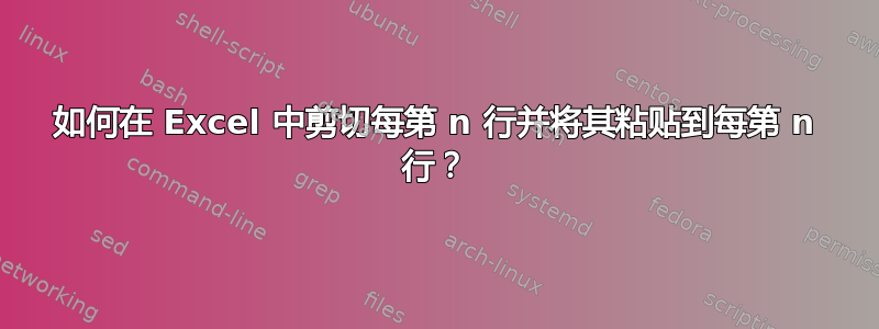 如何在 Excel 中剪切每第 n 行并将其粘贴到每第 n 行？