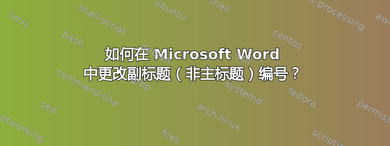 如何在 Microsoft Word 中更改副标题（非主标题）编号？