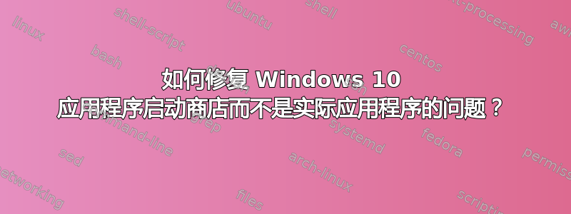 如何修复 Windows 10 应用程序启动商店而不是实际应用程序的问题？