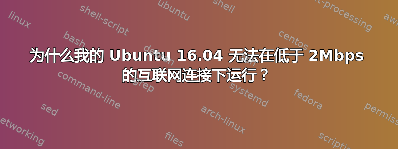 为什么我的 Ubuntu 16.04 无法在低于 2Mbps 的互联网连接下运行？