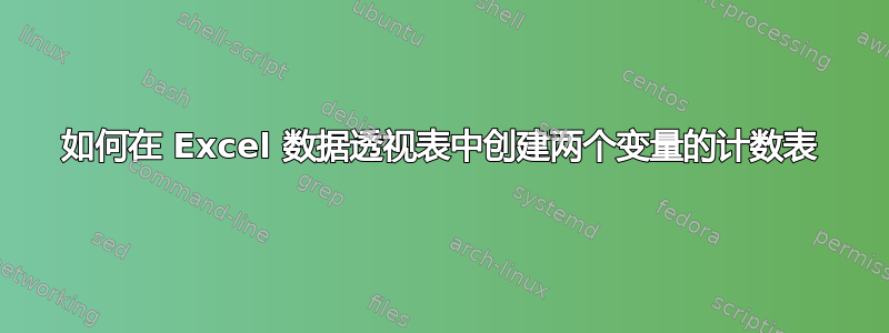 如何在 Excel 数据透视表中创建两个变量的计数表