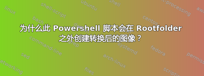 为什么此 Powershell 脚本会在 Rootfolder 之外创建转换后的图像？