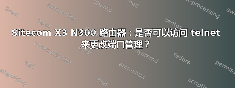 Sitecom X3 N300 路由器：是否可以访问 telnet 来更改端口管理？