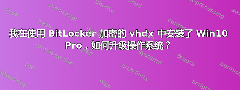 我在使用 BitLocker 加密的 vhdx 中安装了 Win10 Pro，如何升级操作系统？