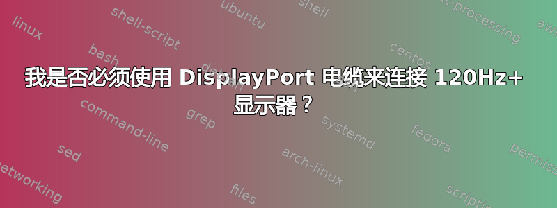 我是否必须使用 DisplayPort 电缆来连接 120Hz+ 显示器？