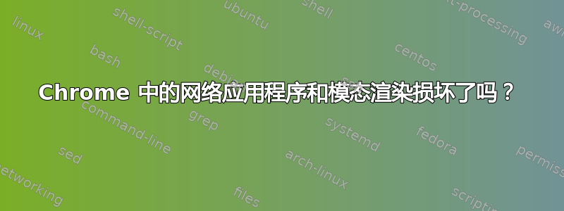 Chrome 中的网络应用程序和模态渲染损坏了吗？