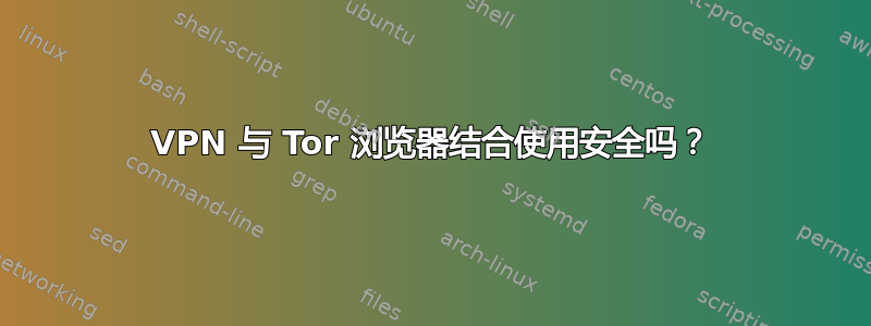 VPN 与 Tor 浏览器结合使用安全吗？