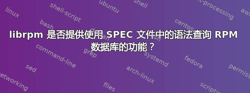 librpm 是否提供使用 SPEC 文件中的语法查询 RPM 数据库的功能？