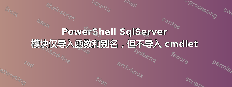 PowerShell SqlServer 模块仅导入函数和别名，但不导入 cmdlet