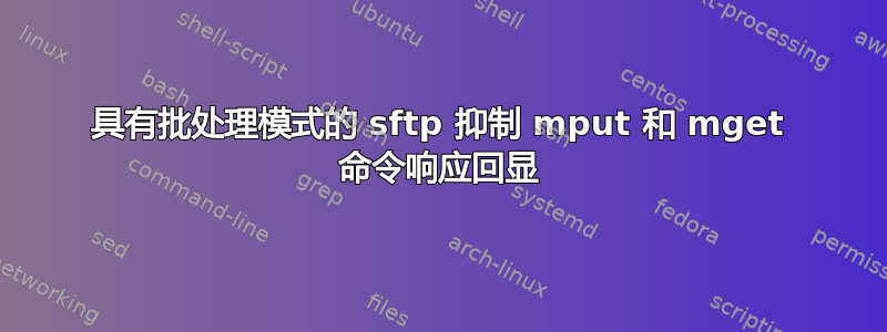 具有批处理模式的 sftp 抑制 mput 和 mget 命令响应回显