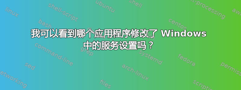 我可以看到哪个应用程序修改了 Windows 中的服务设置吗？