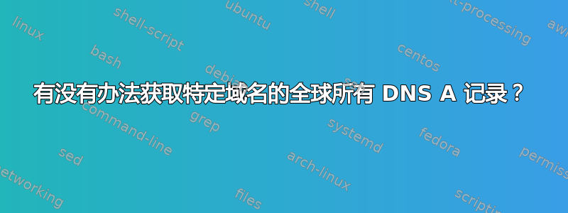 有没有办法获取特定域名的全球所有 DNS A 记录？