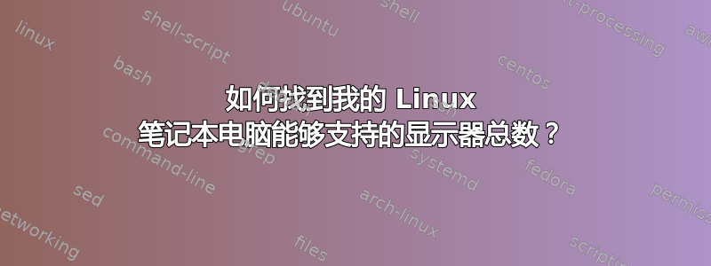 如何找到我的 Linux 笔记本电脑能够支持的显示器总数？