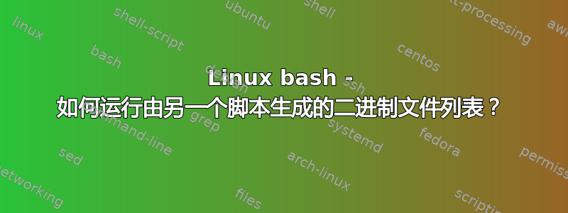 Linux bash - 如何运行由另一个脚本生成的二进制文件列表？
