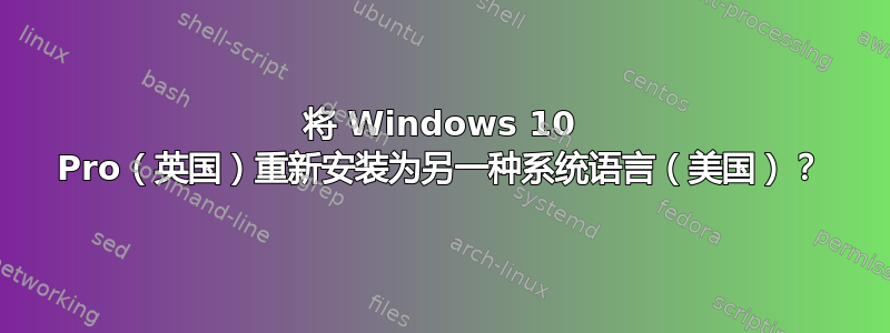 将 Windows 10 Pro（英国）重新安装为另一种系统语言（美国）？