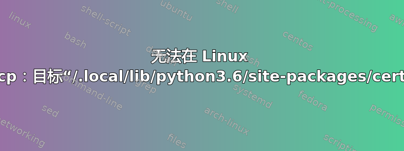 无法在 Linux 中复制文件：cp：目标“/.local/lib/python3.6/site-packages/certifi”不是目录