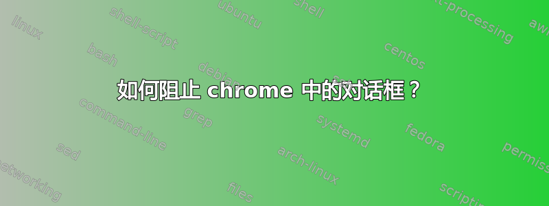 如何阻止 chrome 中的对话框？