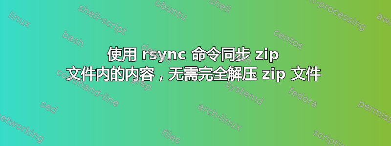 使用 rsync 命令同步 zip 文件内的内容，无需完全解压 zip 文件