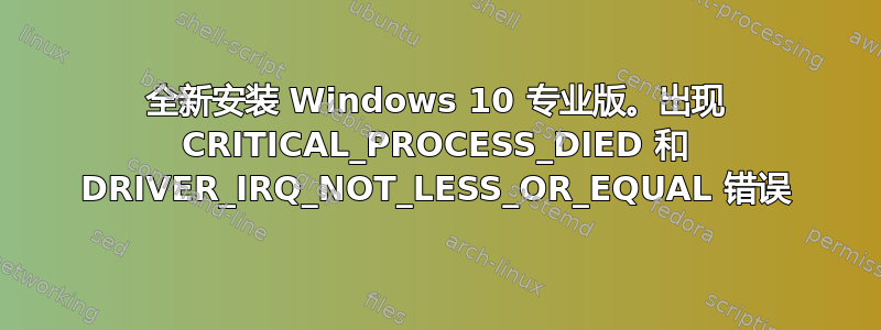 全新安装 Windows 10 专业版。出现 CRITICAL_PROCESS_DIED 和 DRIVER_IRQ_NOT_LESS_OR_EQUAL 错误