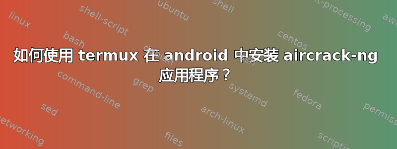 如何使用 termux 在 android 中安装 aircrack-ng 应用程序？