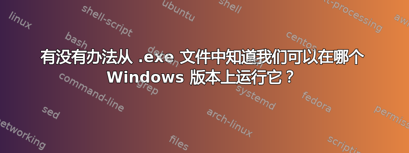 有没有办法从 .exe 文件中知道我们可以在哪个 Windows 版本上运行它？