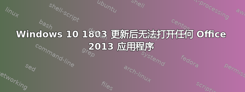 Windows 10 1803 更新后无法打开任何 Office 2013 应用程序