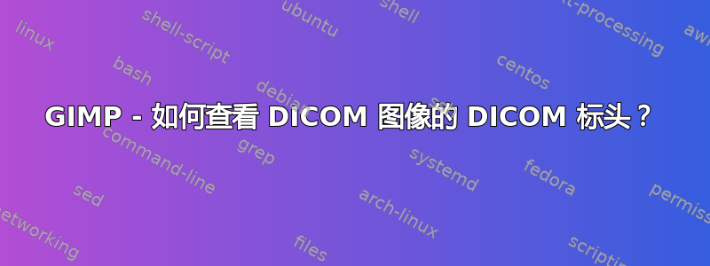 GIMP - 如何查看 DICOM 图像的 DICOM 标头？