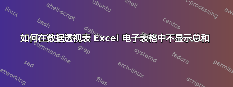 如何在数据透视表 Excel 电子表格中不显示总和