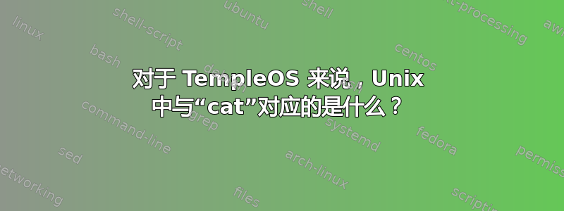 对于 TempleOS 来说，Unix 中与“cat”对应的是什么？