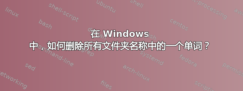 在 Windows 中，如何删除所有文件夹名称中的一个单词？