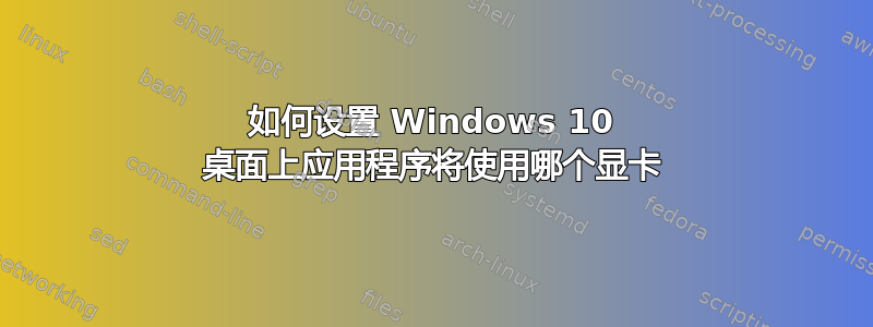 如何设置 Windows 10 桌面上应用程序将使用哪个显卡