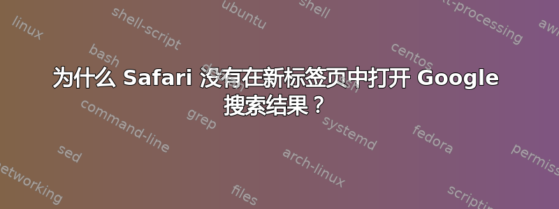 为什么 Safari 没有在新标签页中打开 Google 搜索结果？