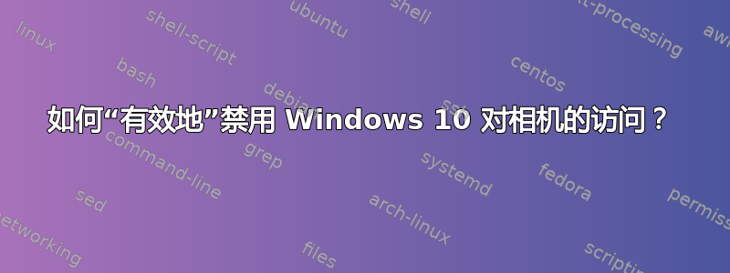 如何“有效地”禁用 Windows 10 对相机的访问？