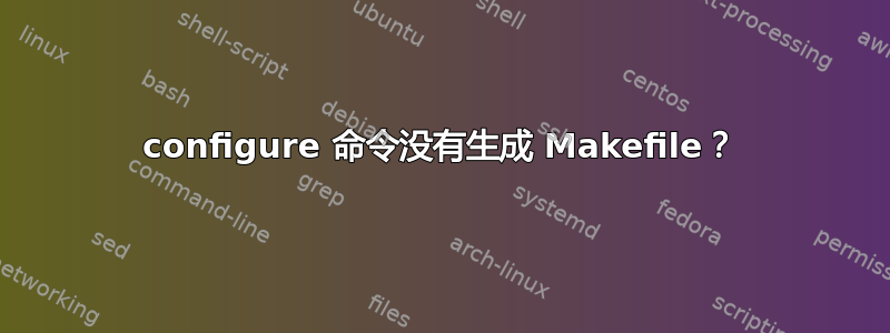 configure 命令没有生成 Makefile？