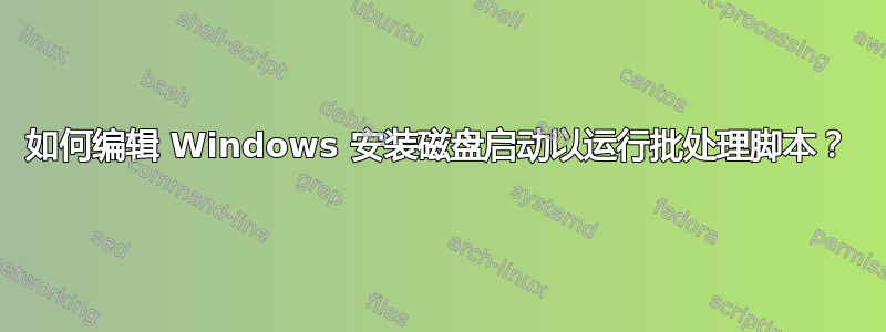 如何编辑 Windows 安装磁盘启动以运行批处理脚本？