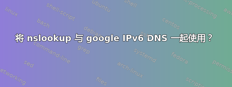 将 nslookup 与 google IPv6 DNS 一起使用？