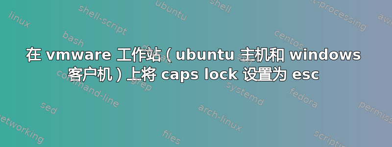 在 vmware 工作站（ubuntu 主机和 windows 客户机）上将 caps lock 设置为 esc