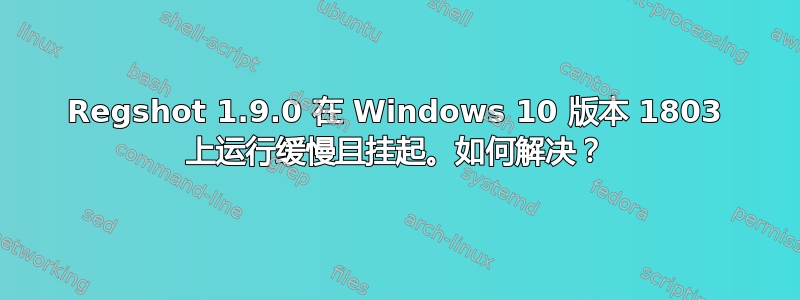 Regshot 1.9.0 在 Windows 10 版本 1803 上运行缓慢且挂起。如何解决？